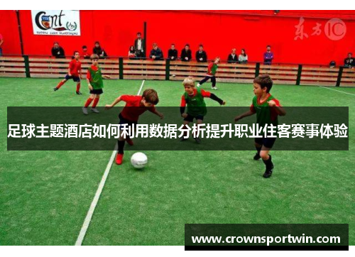 足球主题酒店如何利用数据分析提升职业住客赛事体验